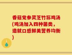 香菇党参灵芝竹荪鸡汤(鸡汤加入四种菌类，造就口感鲜美营养均衡)