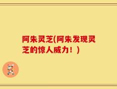 阿朱灵芝(阿朱发现灵芝的惊人威力！)