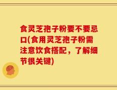 食灵芝孢子粉要不要忌口(食用灵芝孢子粉需注意饮食搭配，了解细节很关键)