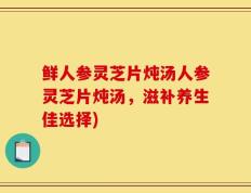 鲜人参灵芝片炖汤人参灵芝片炖汤，滋补养生佳选择)