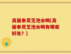 高丽参灵芝泡水喝(高丽参灵芝泡水喝有哪些好处？)