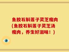 鱼胶石斛莲子灵芝瘦肉(鱼胶石斛莲子灵芝汤瘦肉，养生好滋味！)