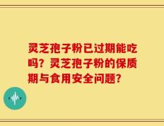 灵芝孢子粉已过期能吃吗？灵芝孢子粉的保质期与食用安全问题？