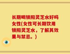 长期喝锁阳灵芝水好吗女性(女性可长期饮用锁阳灵芝水，了解其效果与禁忌。)