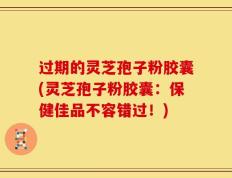 过期的灵芝孢子粉胶囊(灵芝孢子粉胶囊：保健佳品不容错过！)