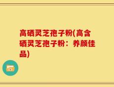 高硒灵芝孢子粉(高含硒灵芝孢子粉：养颜佳品)