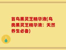 首鸟黑灵芝精华液(鸟类黑灵芝精华液：天然养生必备)