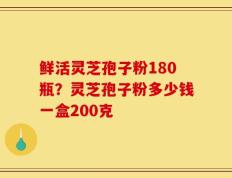 鲜活灵芝孢子粉180瓶？灵芝孢子粉多少钱一盒200克