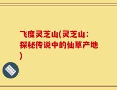 飞度灵芝山(灵芝山：探秘传说中的仙草产地)