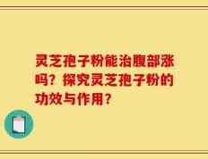 灵芝孢子粉能治腹部涨吗？探究灵芝孢子粉的功效与作用？