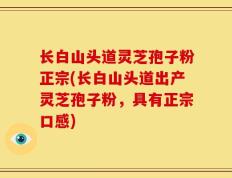 长白山头道灵芝孢子粉正宗(长白山头道出产灵芝孢子粉，具有正宗口感)