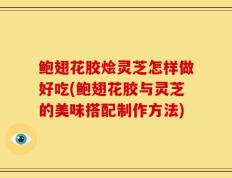 鲍翅花胶烩灵芝怎样做好吃(鲍翅花胶与灵芝的美味搭配制作方法)