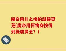 魔帝用什么换的凝碧灵芝(魔帝用何物交换得到凝碧灵芝？)