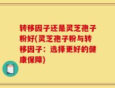 转移因子还是灵芝孢子粉好(灵芝孢子粉与转移因子：选择更好的健康保障)