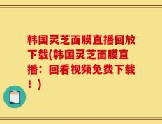 韩国灵芝面膜直播回放下载(韩国灵芝面膜直播：回看视频免费下载！)