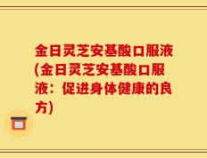 金日灵芝安基酸口服液(金日灵芝安基酸口服液：促进身体健康的良方)