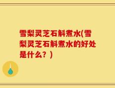 雪梨灵芝石斛煮水(雪梨灵芝石斛煮水的好处是什么？)