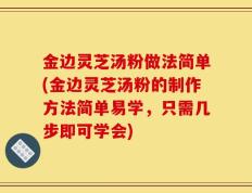 金边灵芝汤粉做法简单(金边灵芝汤粉的制作方法简单易学，只需几步即可学会)