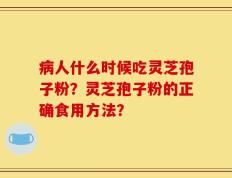 病人什么时候吃灵芝孢子粉？灵芝孢子粉的正确食用方法？