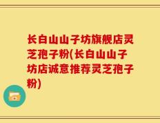 长白山山子坊旗舰店灵芝孢子粉(长白山山子坊店诚意推荐灵芝孢子粉)