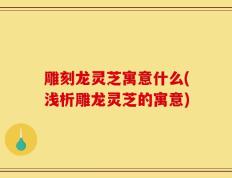 雕刻龙灵芝寓意什么(浅析雕龙灵芝的寓意)