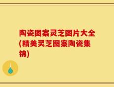 陶瓷图案灵芝图片大全(精美灵芝图案陶瓷集锦)