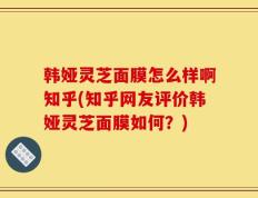 韩娅灵芝面膜怎么样啊知乎(知乎网友评价韩娅灵芝面膜如何？)