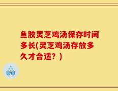 鱼胶灵芝鸡汤保存时间多长(灵芝鸡汤存放多久才合适？)