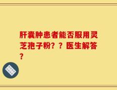 肝囊肿患者能否服用灵芝孢子粉？？医生解答？