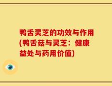 鸭舌灵芝的功效与作用(鸭舌菇与灵芝：健康益处与药用价值)