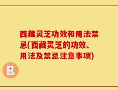 西藏灵芝功效和用法禁忌(西藏灵芝的功效、用法及禁忌注意事项)