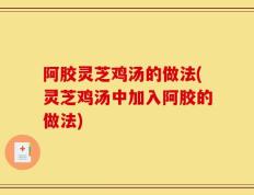 阿胶灵芝鸡汤的做法(灵芝鸡汤中加入阿胶的做法)