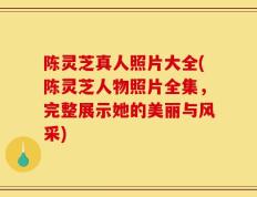 陈灵芝真人照片大全(陈灵芝人物照片全集，完整展示她的美丽与风采)