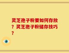 灵芝孢子粉要如何存放？灵芝孢子粉储存技巧？