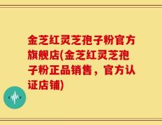 金芝红灵芝孢子粉官方旗舰店(金芝红灵芝孢子粉正品销售，官方认证店铺)