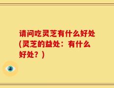 请问吃灵芝有什么好处(灵芝的益处：有什么好处？)