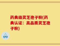 药典级灵芝孢子粉(药典认证：高品质灵芝孢子粉)