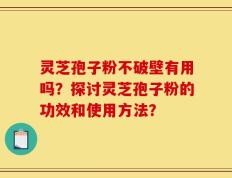 灵芝孢子粉不破壁有用吗？探讨灵芝孢子粉的功效和使用方法？