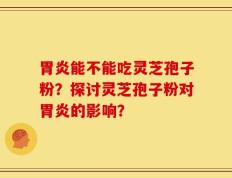 胃炎能不能吃灵芝孢子粉？探讨灵芝孢子粉对胃炎的影响？