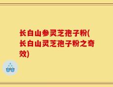 长白山参灵芝孢子粉(长白山灵芝孢子粉之奇效)