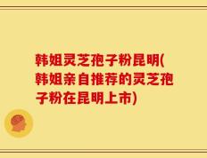 韩姐灵芝孢子粉昆明(韩姐亲自推荐的灵芝孢子粉在昆明上市)