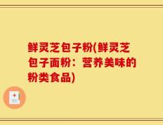 鲜灵芝包子粉(鲜灵芝包子面粉：营养美味的粉类食品)