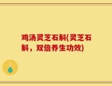 鸡汤灵芝石斛(灵芝石斛，双倍养生功效)