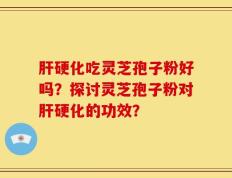 肝硬化吃灵芝孢子粉好吗？探讨灵芝孢子粉对肝硬化的功效？