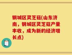 钢城区灵芝菇(山东济南，钢城区灵芝菇产量丰收，成为新的经济增长点)