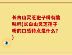 长白山灵芝孢子粉有酸味吗(长白山灵芝孢子粉的口感特点是什么？)