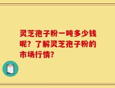 灵芝孢子粉一吨多少钱呢？了解灵芝孢子粉的市场行情？