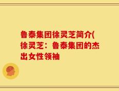 鲁泰集团徐灵芝简介(徐灵芝：鲁泰集团的杰出女性领袖