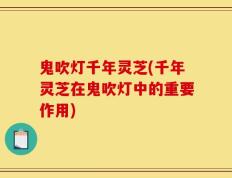 鬼吹灯千年灵芝(千年灵芝在鬼吹灯中的重要作用)