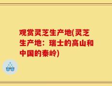 观赏灵芝生产地(灵芝生产地：瑞士的高山和中国的秦岭)